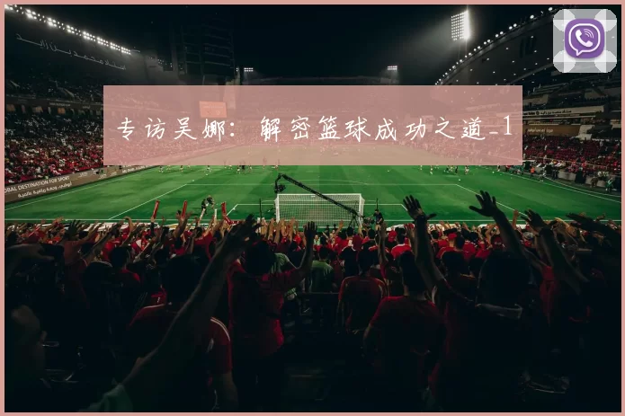 专访吴娜：解密篮球成功之道_1