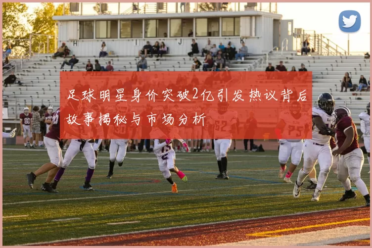 足球明星身价突破2亿引发热议背后故事揭秘与市场分析