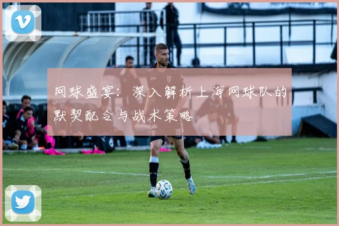 网球盛宴：深入解析上海网球队的默契配合与战术策略