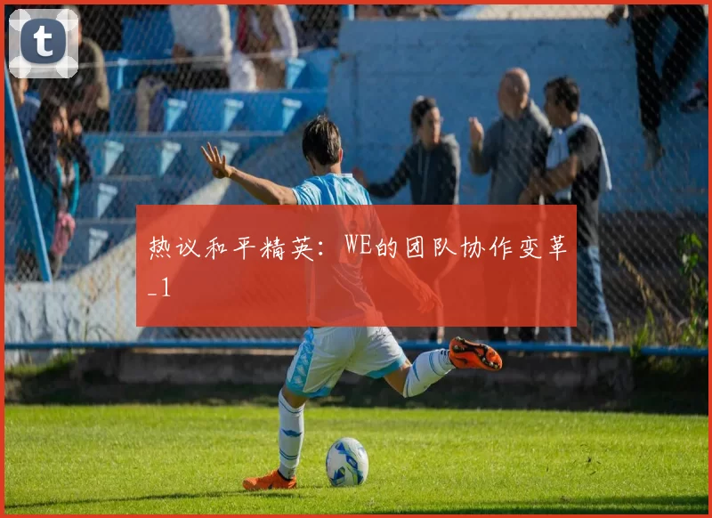 热议和平精英：WE的团队协作变革_1