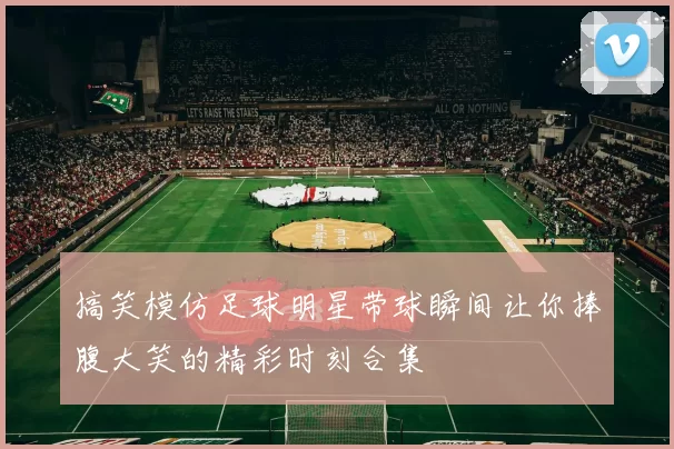 搞笑模仿足球明星带球瞬间让你捧腹大笑的精彩时刻合集