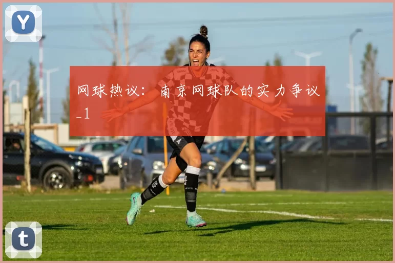 网球热议：南京网球队的实力争议_1