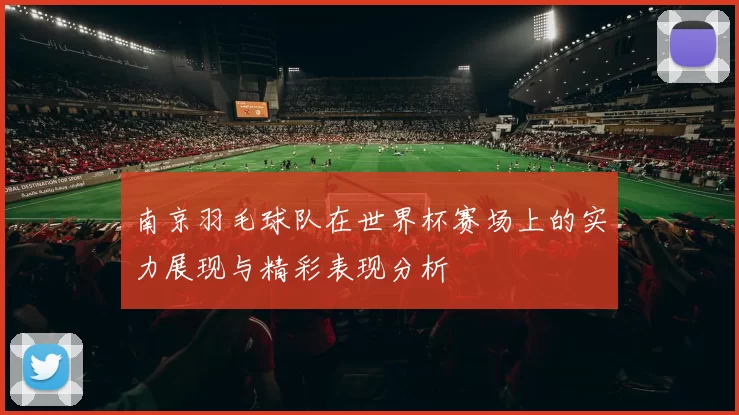 南京羽毛球队在世界杯赛场上的实力展现与精彩表现分析