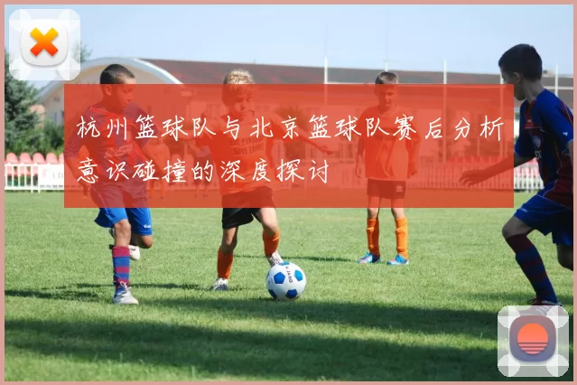 杭州篮球队与北京篮球队赛后分析意识碰撞的深度探讨