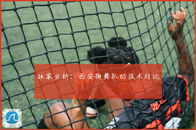 独家分析：西安街舞队的技术对比