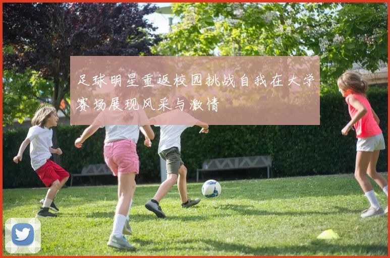 足球明星重返校园挑战自我在大学赛场展现风采与激情