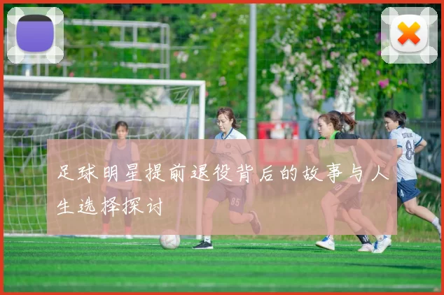 足球明星提前退役背后的故事与人生选择探讨