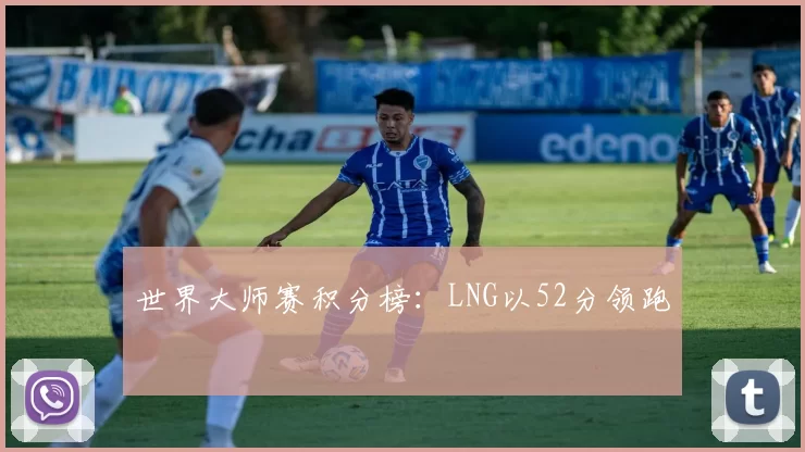 世界大师赛积分榜：LNG以52分领跑