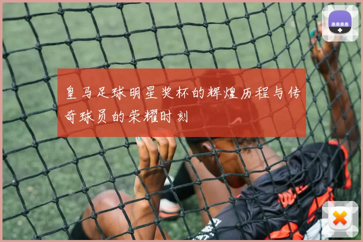皇马足球明星奖杯的辉煌历程与传奇球员的荣耀时刻